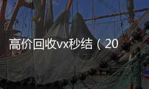 高价回收vx秒结收vx号（2021高价回收vx秒结）